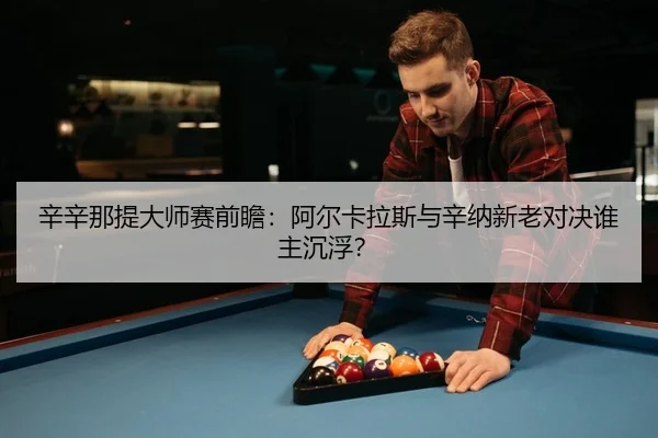 辛辛那提大师赛前瞻：阿尔卡拉斯与辛纳新老对决谁主沉浮？